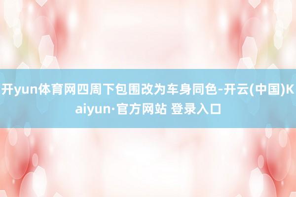 开yun体育网四周下包围改为车身同色-开云(中国)Kaiyun·官方网站 登录入口