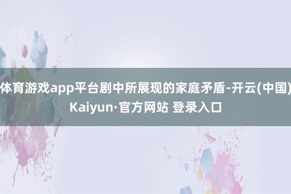 体育游戏app平台剧中所展现的家庭矛盾-开云(中国)Kaiyun·官方网站 登录入口