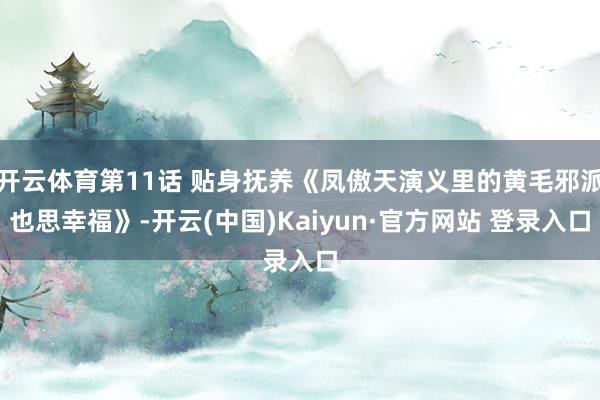 开云体育第11话 贴身抚养《凤傲天演义里的黄毛邪派也思幸福》-开云(中国)Kaiyun·官方网站 登录入口