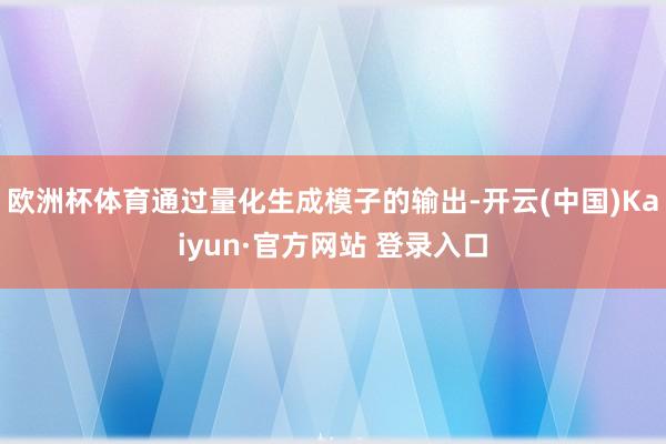 欧洲杯体育通过量化生成模子的输出-开云(中国)Kaiyun·官方网站 登录入口