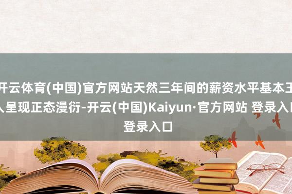 开云体育(中国)官方网站天然三年间的薪资水平基本王人呈现正态漫衍-开云(中国)Kaiyun·官方网站 登录入口
