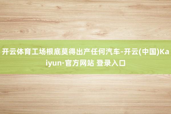 开云体育工场根底莫得出产任何汽车-开云(中国)Kaiyun·官方网站 登录入口