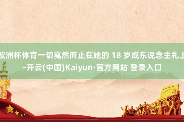 欧洲杯体育一切戛然而止在她的 18 岁成东说念主礼上-开云(中国)Kaiyun·官方网站 登录入口