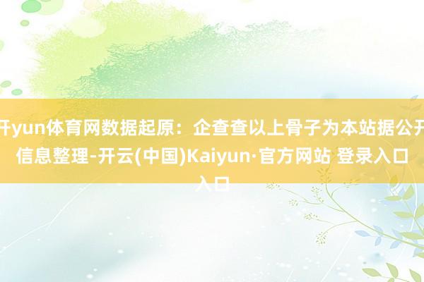 开yun体育网数据起原：企查查以上骨子为本站据公开信息整理-开云(中国)Kaiyun·官方网站 登录入口