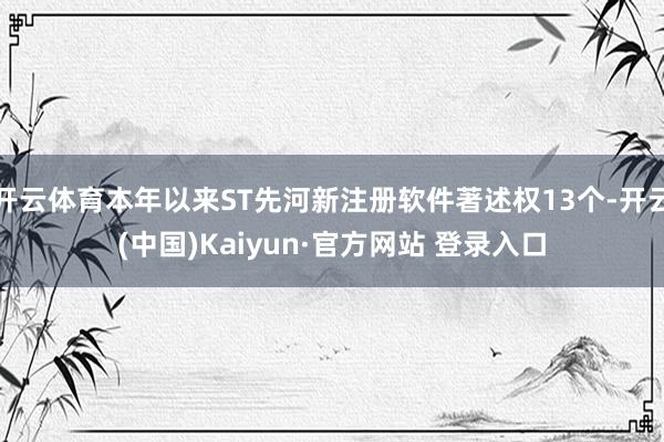 开云体育本年以来ST先河新注册软件著述权13个-开云(中国)Kaiyun·官方网站 登录入口
