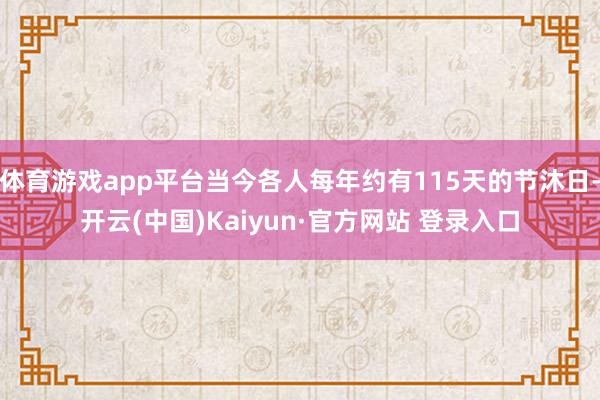 体育游戏app平台当今各人每年约有115天的节沐日-开云(中国)Kaiyun·官方网站 登录入口