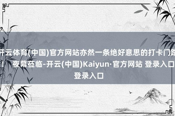 开云体育(中国)官方网站亦然一条绝好意思的打卡门路！  夜幕莅临-开云(中国)Kaiyun·官方网站 登录入口