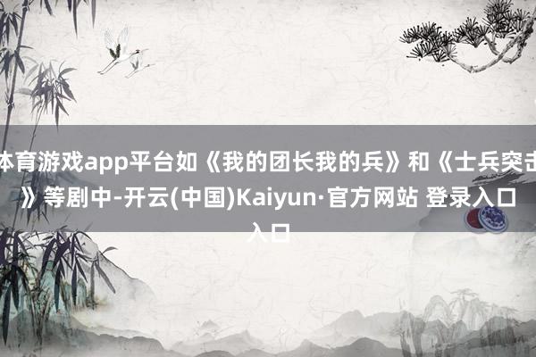 体育游戏app平台如《我的团长我的兵》和《士兵突击》等剧中-开云(中国)Kaiyun·官方网站 登录入口