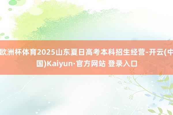 欧洲杯体育2025山东夏日高考本科招生经营-开云(中国)Kaiyun·官方网站 登录入口
