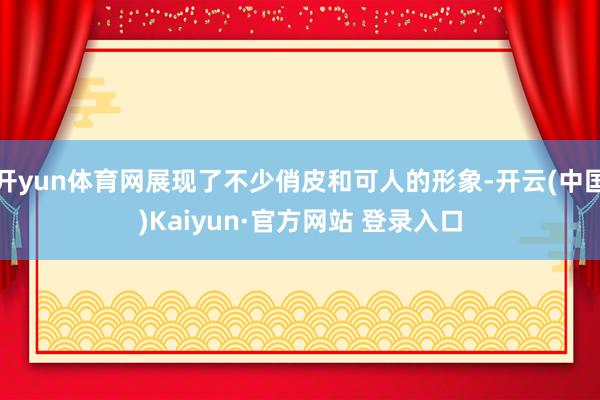 开yun体育网展现了不少俏皮和可人的形象-开云(中国)Kaiyun·官方网站 登录入口