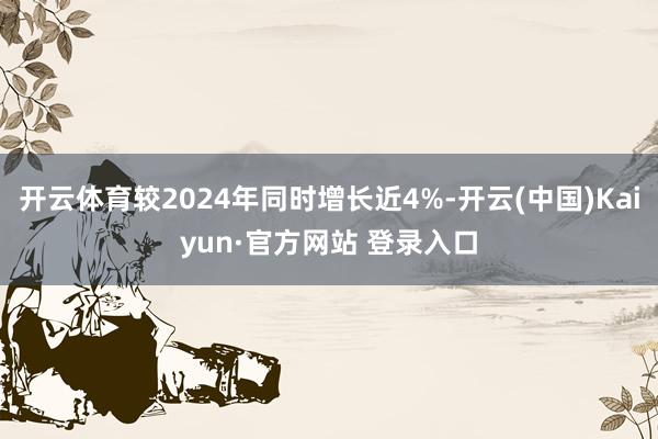 开云体育较2024年同时增长近4%-开云(中国)Kaiyun·官方网站 登录入口