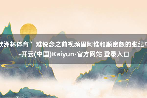 欧洲杯体育” 难说念之前视频里阿谁和顺宽恕的张纪中-开云(中国)Kaiyun·官方网站 登录入口