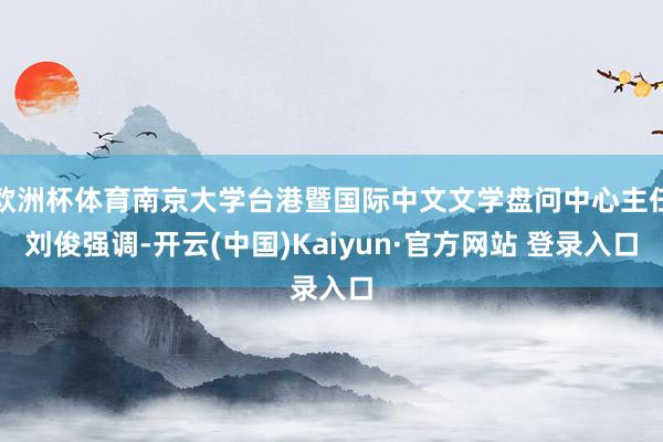 欧洲杯体育南京大学台港暨国际中文文学盘问中心主任刘俊强调-开云(中国)Kaiyun·官方网站 登录入口