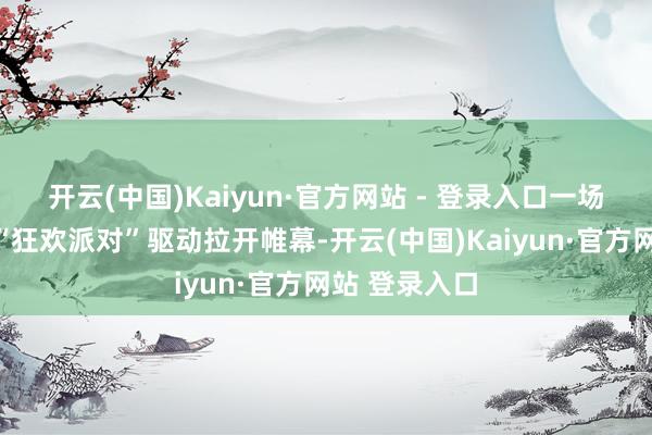 开云(中国)Kaiyun·官方网站 - 登录入口一场属于影迷的“狂欢派对”驱动拉开帷幕-开云(中国)Kaiyun·官方网站 登录入口