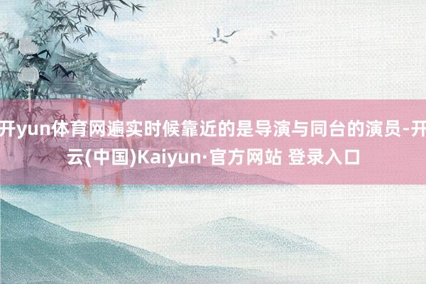 开yun体育网遍实时候靠近的是导演与同台的演员-开云(中国)Kaiyun·官方网站 登录入口