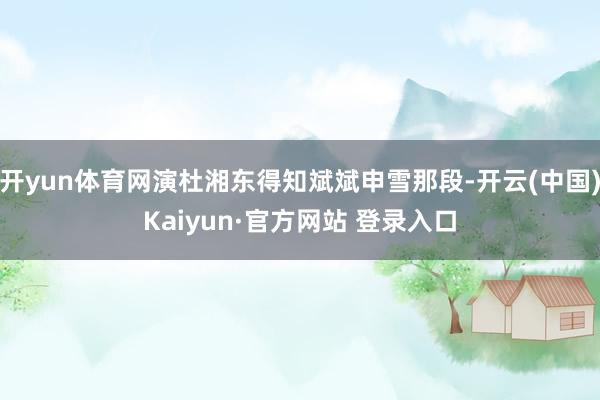 开yun体育网演杜湘东得知斌斌申雪那段-开云(中国)Kaiyun·官方网站 登录入口