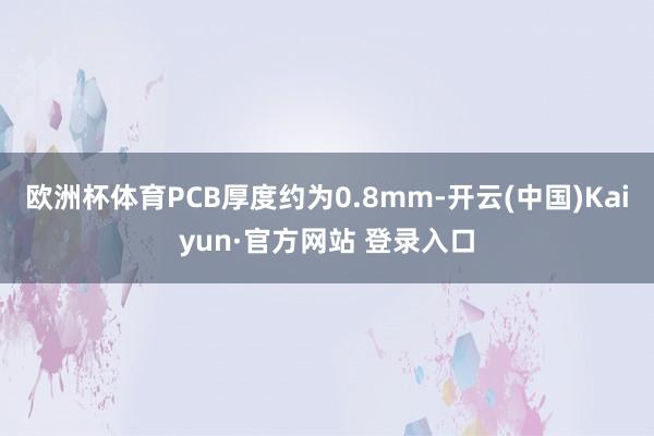 欧洲杯体育PCB厚度约为0.8mm-开云(中国)Kaiyun·官方网站 登录入口