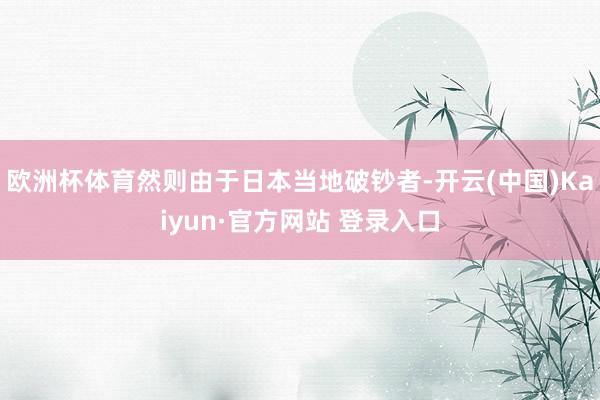 欧洲杯体育然则由于日本当地破钞者-开云(中国)Kaiyun·官方网站 登录入口