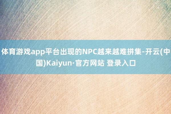 体育游戏app平台出现的NPC越来越难拼集-开云(中国)Kaiyun·官方网站 登录入口