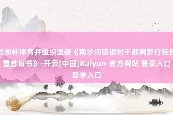 欧洲杯体育并组织坚硬《南沙河镇镇村干部网罗行径处置首肯书》-开云(中国)Kaiyun·官方网站 登录入口