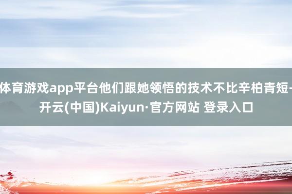 体育游戏app平台他们跟她领悟的技术不比辛柏青短-开云(中国)Kaiyun·官方网站 登录入口