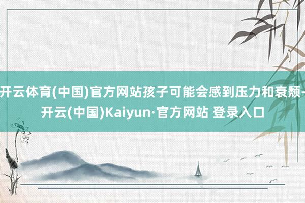 开云体育(中国)官方网站孩子可能会感到压力和衰颓-开云(中国)Kaiyun·官方网站 登录入口