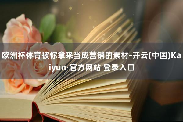 欧洲杯体育被你拿来当成营销的素材-开云(中国)Kaiyun·官方网站 登录入口