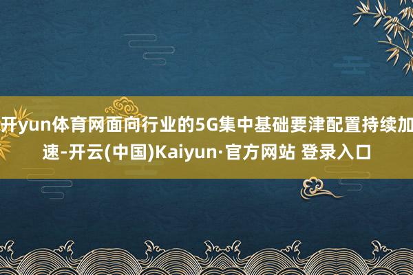 开yun体育网面向行业的5G集中基础要津配置持续加速-开云(中国)Kaiyun·官方网站 登录入口