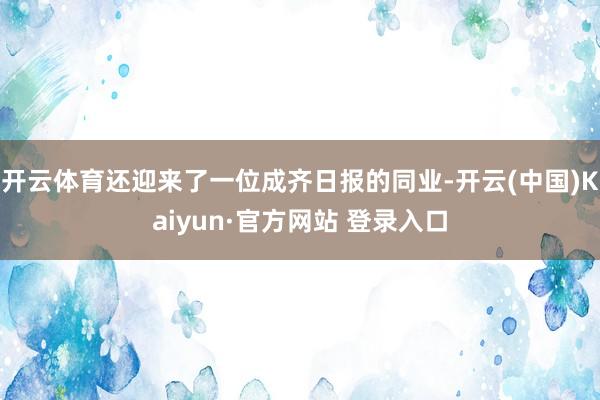 开云体育还迎来了一位成齐日报的同业-开云(中国)Kaiyun·官方网站 登录入口