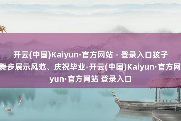 开云(中国)Kaiyun·官方网站 - 登录入口孩子们用歌声、舞步展示风范、庆祝毕业-开云(中国)Kaiyun·官方网站 登录入口