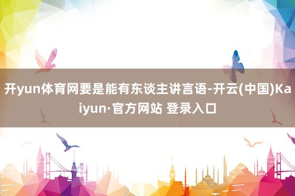 开yun体育网要是能有东谈主讲言语-开云(中国)Kaiyun·官方网站 登录入口