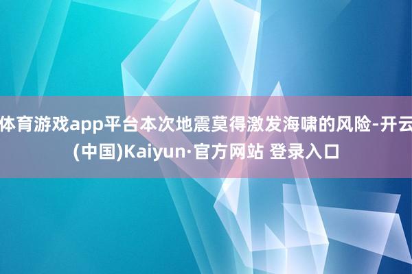 体育游戏app平台本次地震莫得激发海啸的风险-开云(中国)Kaiyun·官方网站 登录入口