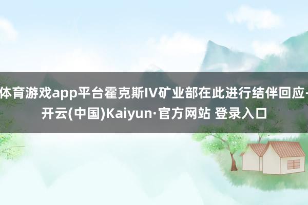体育游戏app平台霍克斯IV矿业部在此进行结伴回应-开云(中国)Kaiyun·官方网站 登录入口