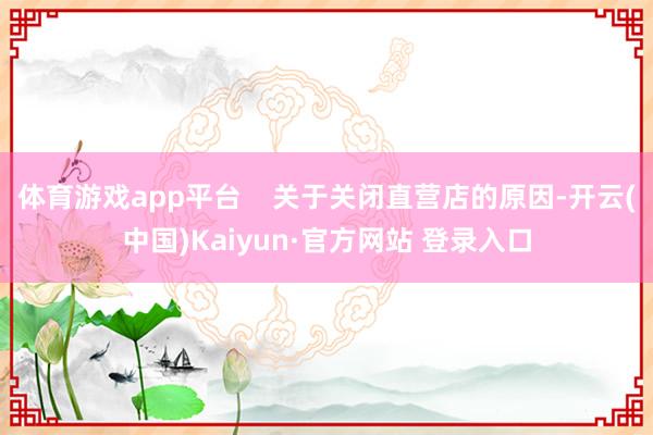 体育游戏app平台    关于关闭直营店的原因-开云(中国)Kaiyun·官方网站 登录入口