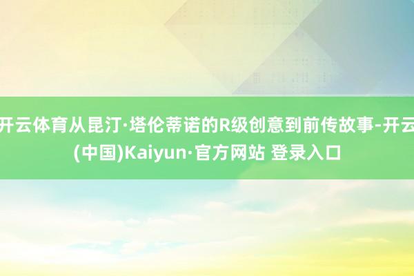 开云体育从昆汀·塔伦蒂诺的R级创意到前传故事-开云(中国)Kaiyun·官方网站 登录入口