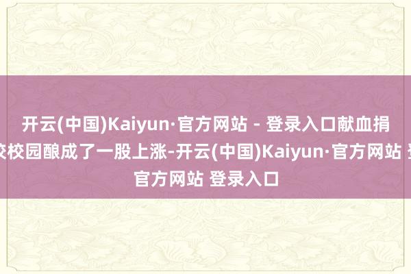 开云(中国)Kaiyun·官方网站 - 登录入口献血捐髓在高校校园酿成了一股上涨-开云(中国)Kaiyun·官方网站 登录入口