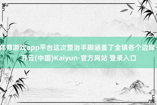 体育游戏app平台这次整治手脚涵盖了全镇各个边缘-开云(中国)Kaiyun·官方网站 登录入口