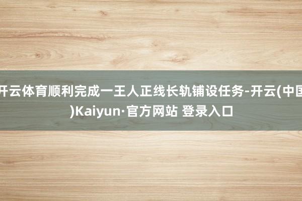 开云体育顺利完成一王人正线长轨铺设任务-开云(中国)Kaiyun·官方网站 登录入口