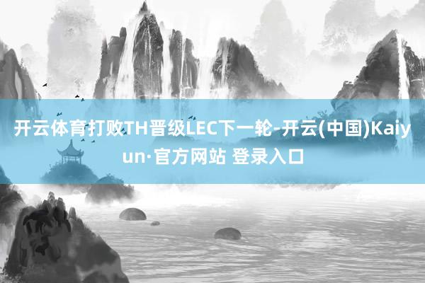 开云体育打败TH晋级LEC下一轮-开云(中国)Kaiyun·官方网站 登录入口