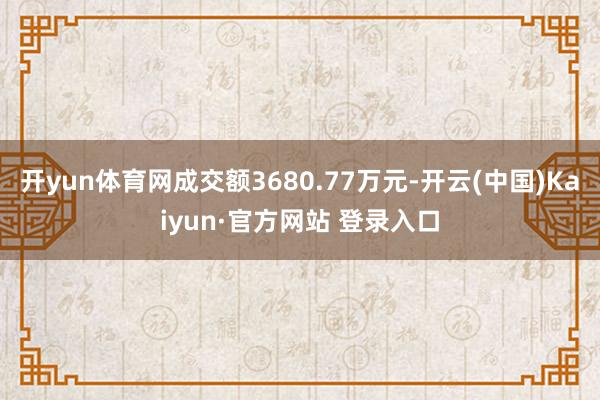 开yun体育网成交额3680.77万元-开云(中国)Kaiyun·官方网站 登录入口