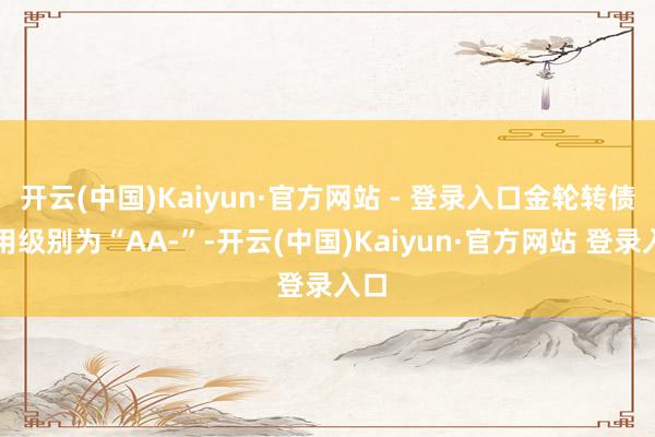 开云(中国)Kaiyun·官方网站 - 登录入口金轮转债信用级别为“AA-”-开云(中国)Kaiyun·官方网站 登录入口