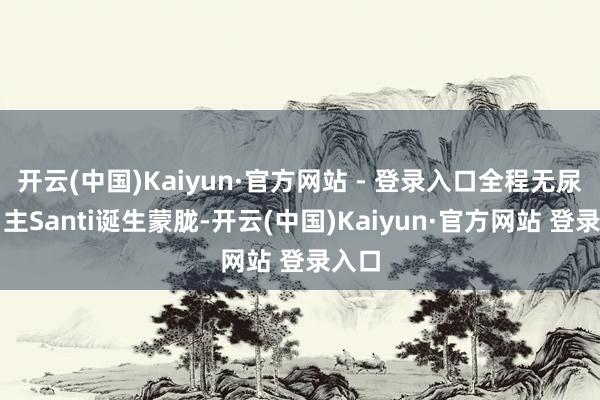 开云(中国)Kaiyun·官方网站 - 登录入口全程无尿点男主Santi诞生蒙胧-开云(中国)Kaiyun·官方网站 登录入口