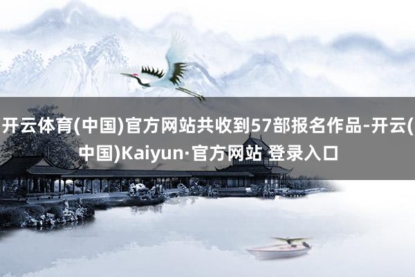 开云体育(中国)官方网站共收到57部报名作品-开云(中国)Kaiyun·官方网站 登录入口