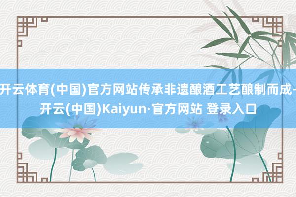 开云体育(中国)官方网站传承非遗酿酒工艺酿制而成-开云(中国)Kaiyun·官方网站 登录入口