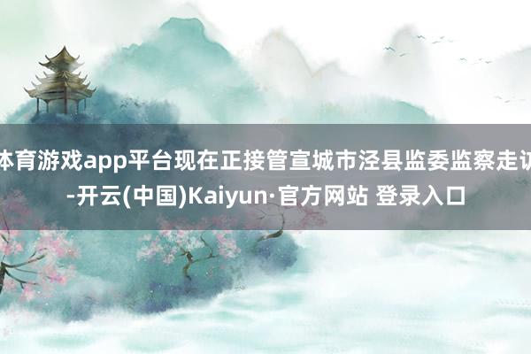 体育游戏app平台现在正接管宣城市泾县监委监察走访-开云(中国)Kaiyun·官方网站 登录入口