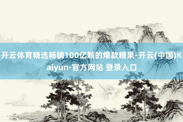 开云体育精选畅销100亿颗的爆款糖果-开云(中国)Kaiyun·官方网站 登录入口