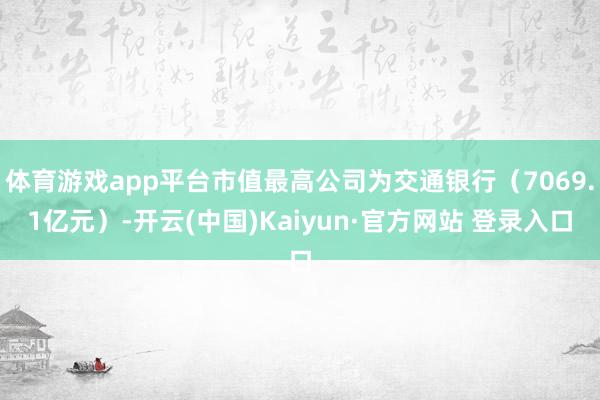 体育游戏app平台市值最高公司为交通银行（7069.1亿元）-开云(中国)Kaiyun·官方网站 登录入口