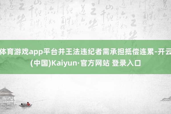 体育游戏app平台并王法违纪者需承担抵偿连累-开云(中国)Kaiyun·官方网站 登录入口