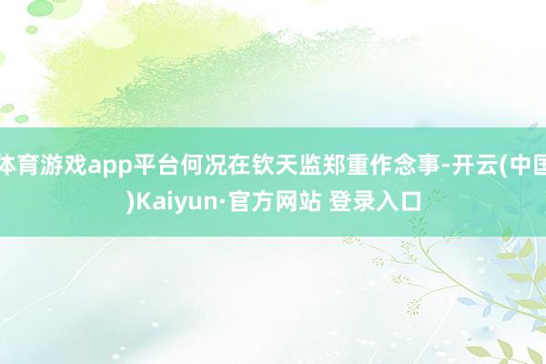体育游戏app平台何况在钦天监郑重作念事-开云(中国)Kaiyun·官方网站 登录入口