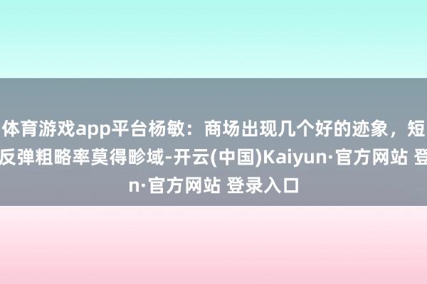 体育游戏app平台杨敏：商场出现几个好的迹象，短期超跌反弹粗略率莫得畛域-开云(中国)Kaiyun·官方网站 登录入口